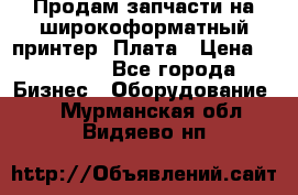 Продам запчасти на широкоформатный принтер. Плата › Цена ­ 27 000 - Все города Бизнес » Оборудование   . Мурманская обл.,Видяево нп